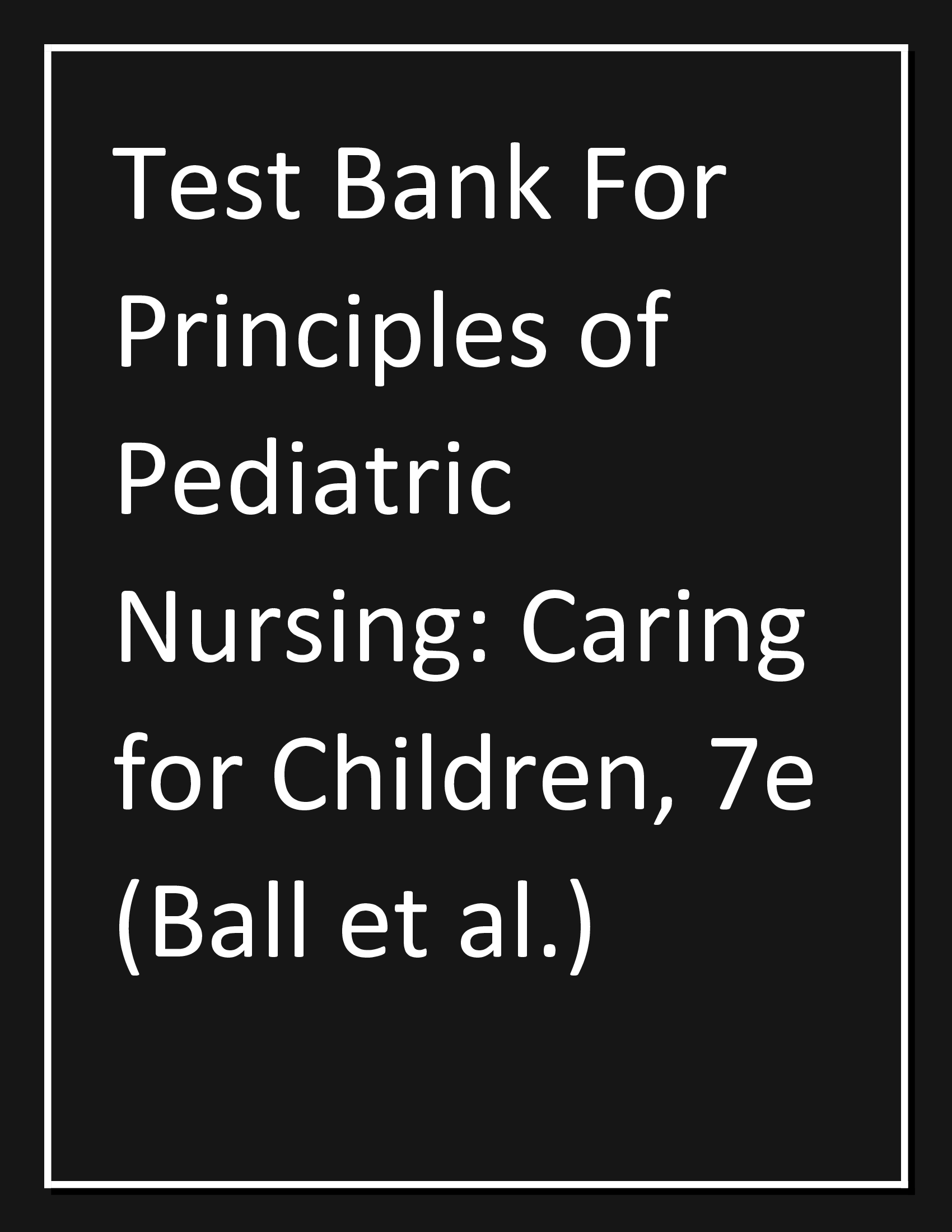 Test Bank For Principles of Pediatric Nursing: Caring for Children, 7e (Ball et al.)