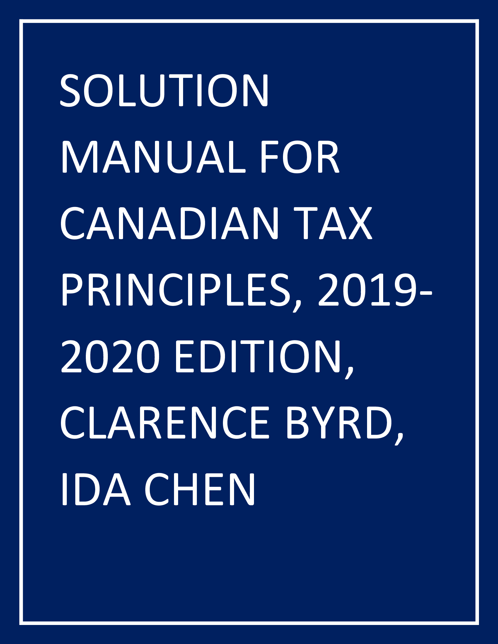SOLUTION MANUAL FOR CANADIAN TAX PRINCIPLES, 2019-2020 EDITION, CLARENCE BYRD, IDA CHEN