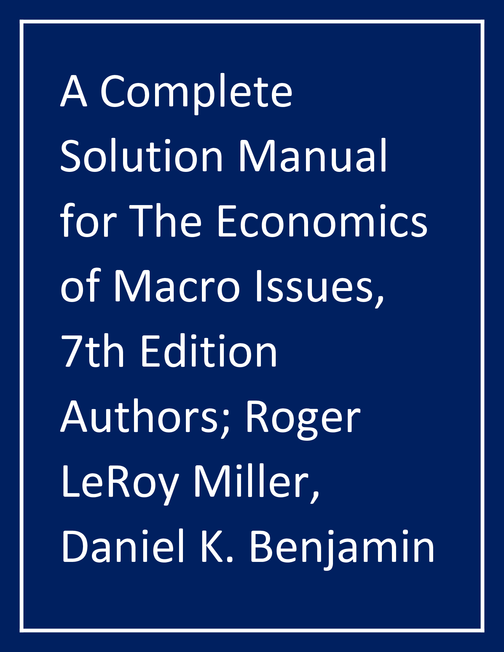 A Complete Solution Manual for The Economics of Macro Issues, 7th Edition Authors; Roger LeRoy Miller, Daniel K. Benjamin