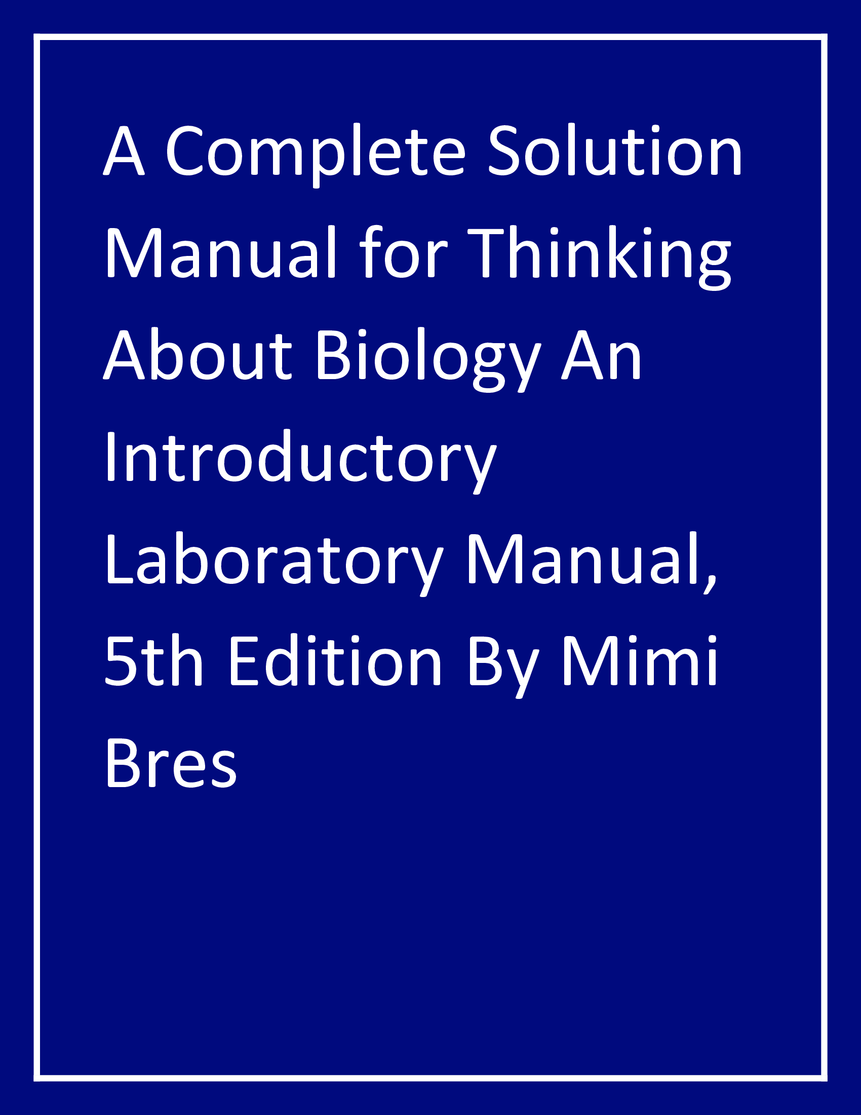 A Complete Solution Manual for Thinking About Biology An Introductory Laboratory Manual, 5th Edition By Mimi Bres
