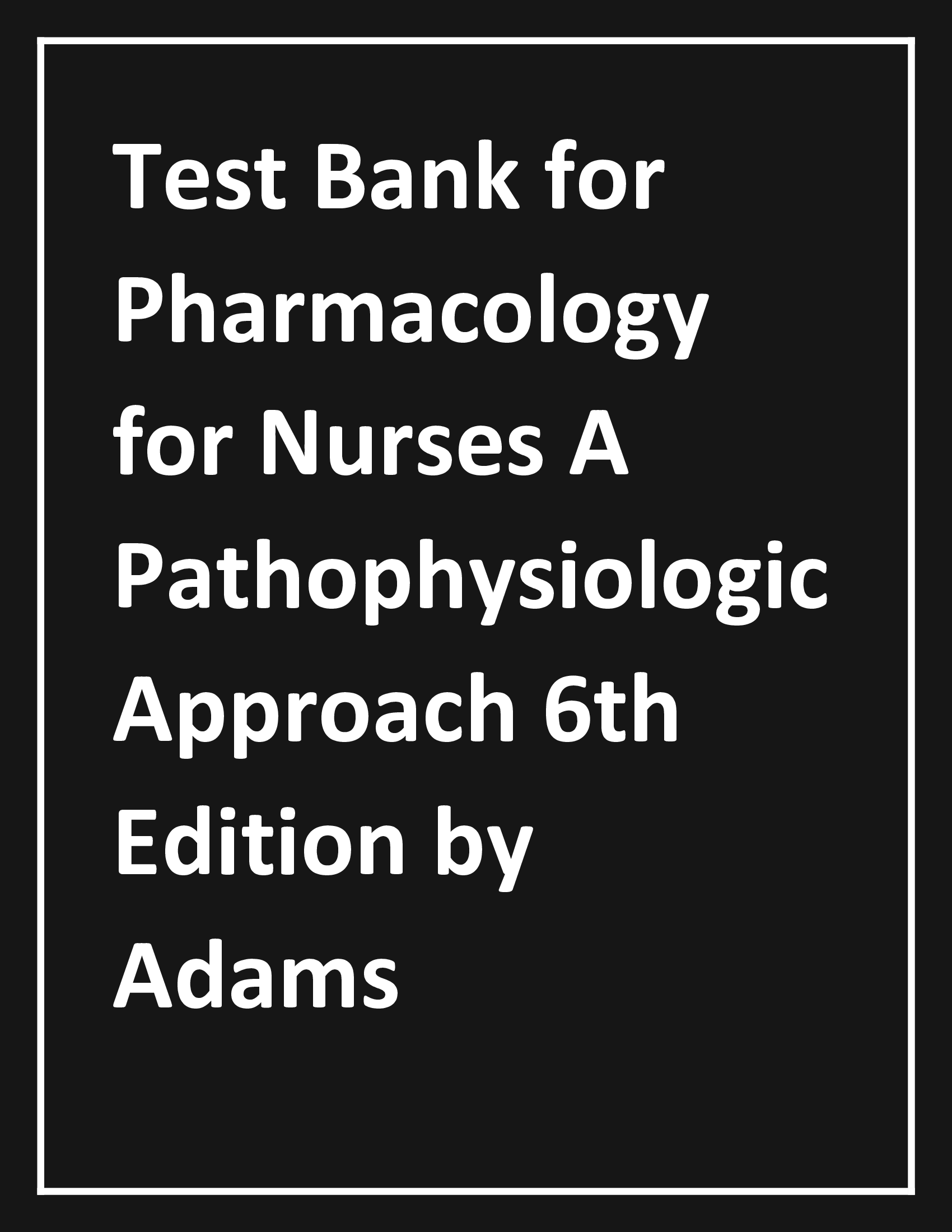 Test Bank for Pharmacology for Nurses: A Pathophysiologic Approach 6th Edition Michael P. Adams Norman Holland Carol Urban