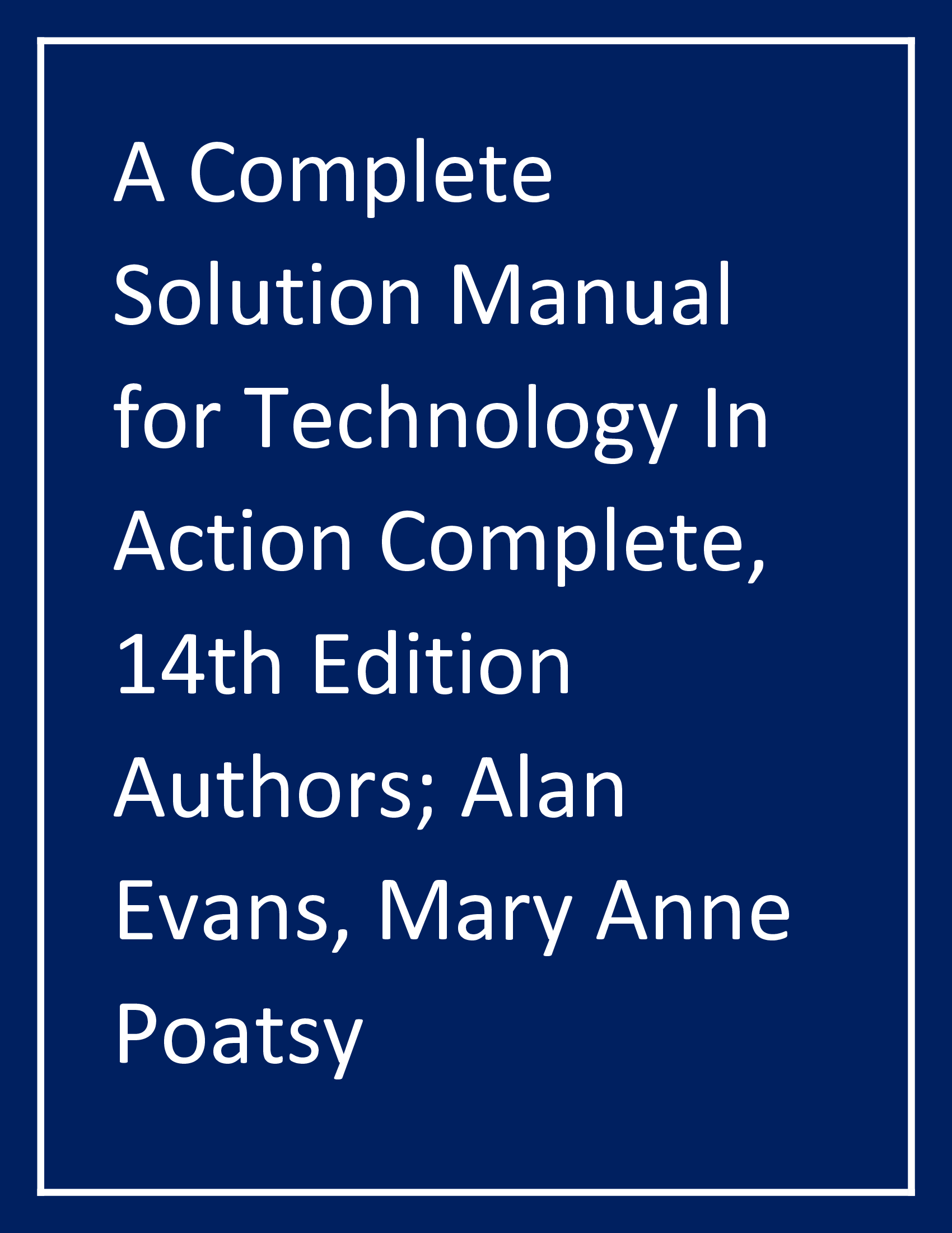 A Complete Solution Manual for Technology In Action Complete, 14th Edition Authors; Alan Evans, Mary Anne Poatsy
