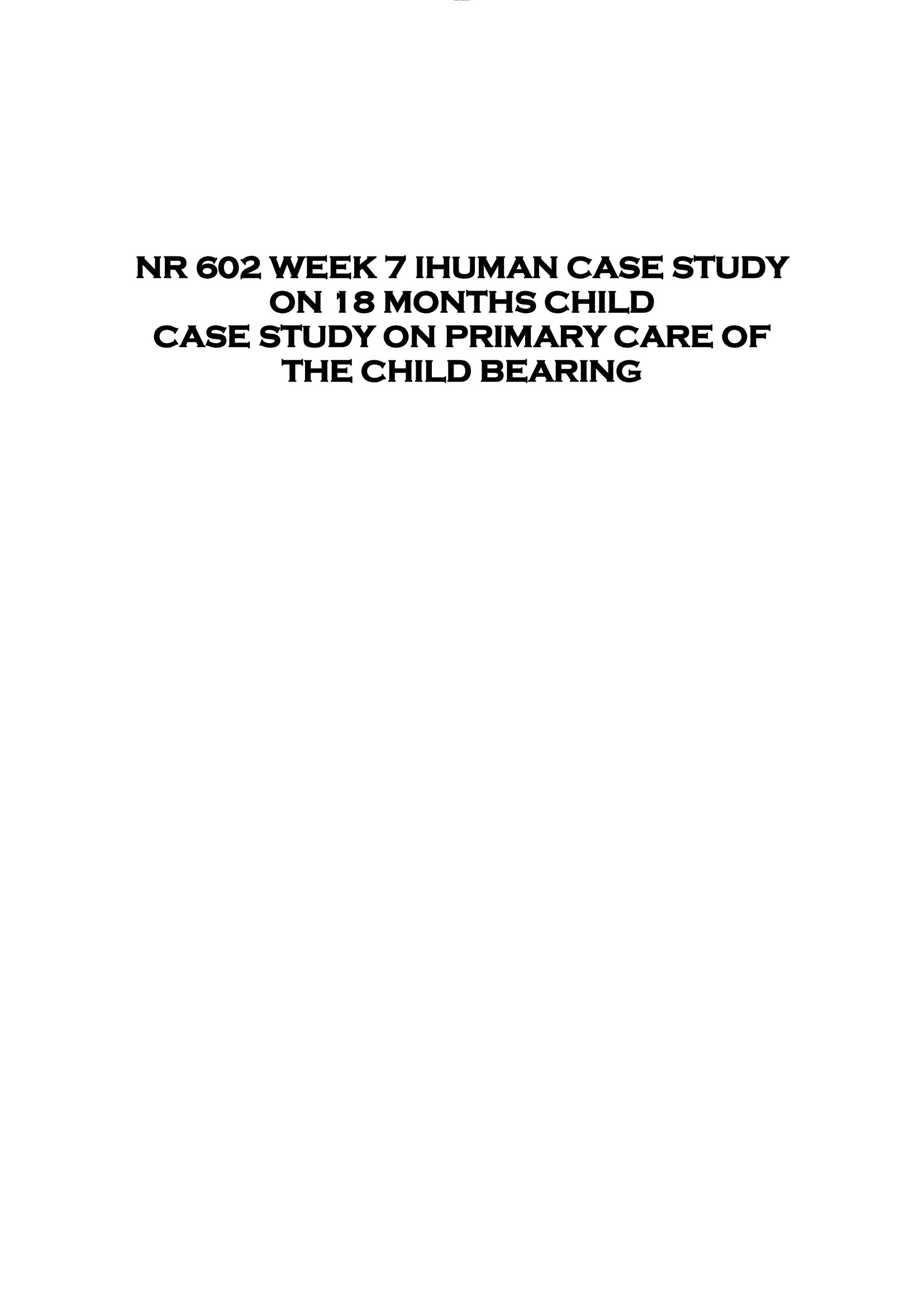 NR 602 WEEK 7 IHUMAN CASE STUDY  ON 18 MONTHS CHILD  CASE STUDY ON PRIMARY CARE OF  THE CHILD BEARING