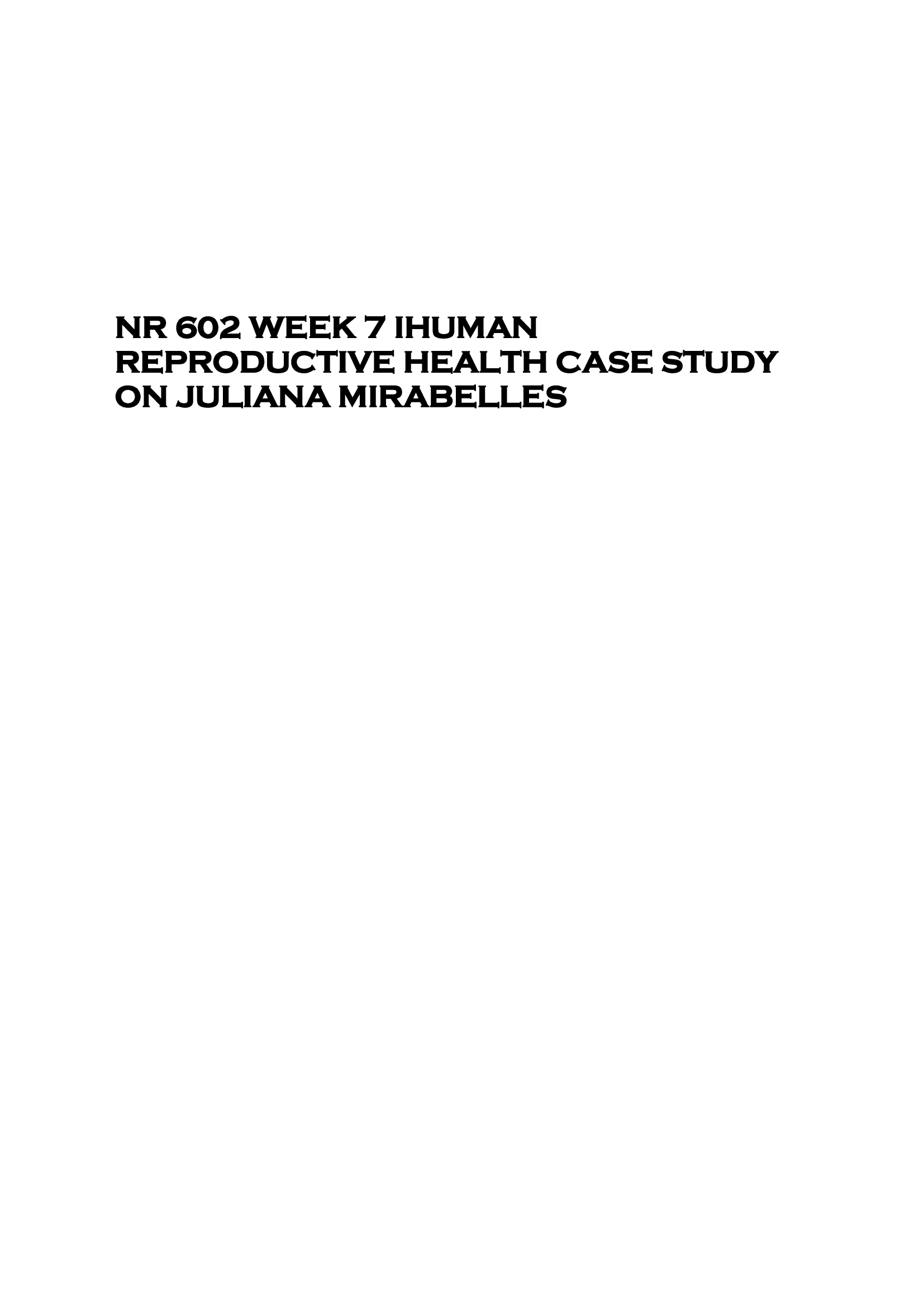 NR 602 WEEK 7 IHUMAN  REPRODUCTIVE HEALTH CASE STUDY  ON JULIANA MIRABELLES